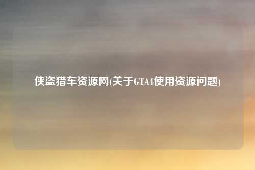 侠盗猎车资源网(关于GTA4使用资源问题)