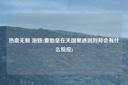 热血无赖 泡妞(秦始皇在天国里遇到刘邦会有什么反应)