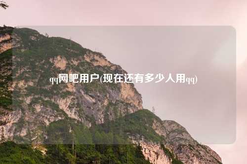 qq网吧用户(现在还有多少人用qq)