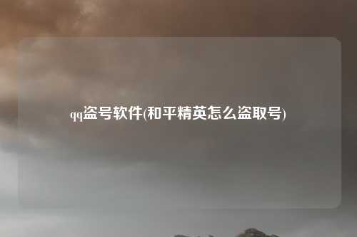qq盗号软件(和平精英怎么盗取号)