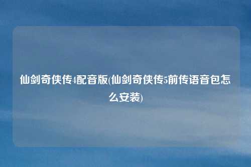 仙剑奇侠传4配音版(仙剑奇侠传5前传语音包怎么安装)
