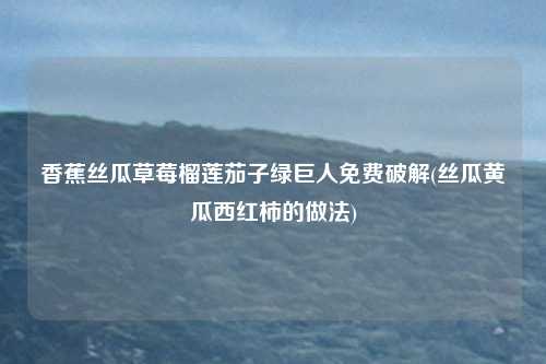 香蕉丝瓜草莓榴莲茄子绿巨人免费破解(丝瓜黄瓜西红柿的做法)