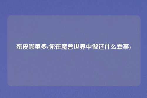 蛮皮哪里多(你在魔兽世界中做过什么蠢事)