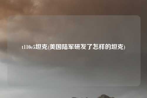 t110e5坦克(美国陆军研发了怎样的坦克)