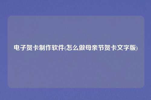 电子贺卡制作软件(怎么做母亲节贺卡文字版)