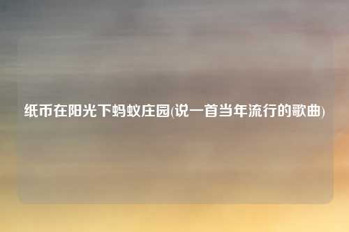 纸币在阳光下蚂蚁庄园(说一首当年流行的歌曲)