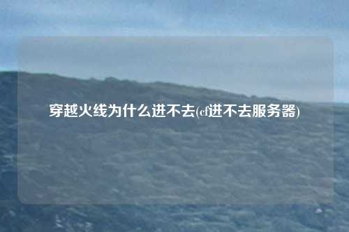 穿越火线为什么进不去(cf进不去服务器)