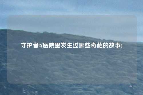 守护者2(医院里发生过哪些奇葩的故事)