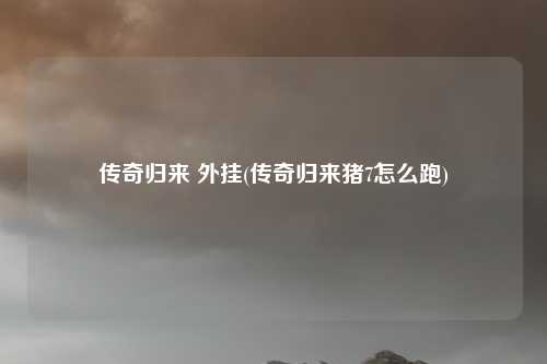 传奇归来 外挂(传奇归来猪7怎么跑)