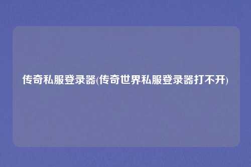 传奇私服登录器(传奇世界私服登录器打不开)