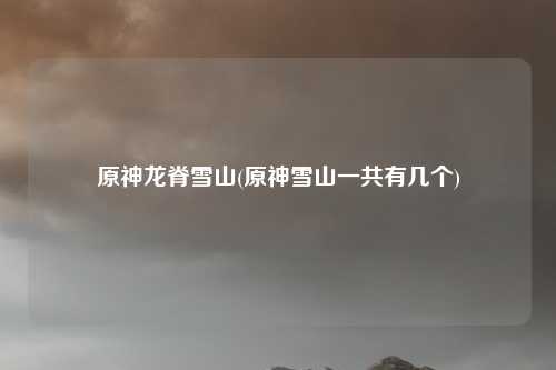 原神龙脊雪山(原神雪山一共有几个)