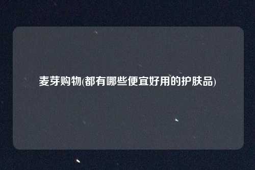 麦芽购物(都有哪些便宜好用的护肤品)