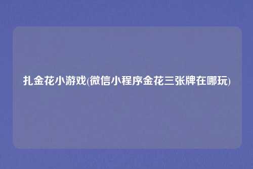 扎金花小游戏(微信小程序金花三张牌在哪玩)