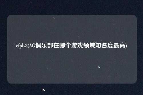 cfpls8(AG俱乐部在哪个游戏领域知名度最高)