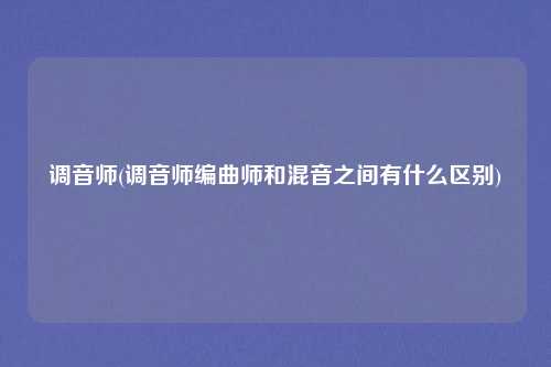 调音师(调音师编曲师和混音之间有什么区别)
