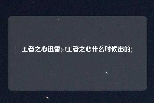 王者之心迅雷(cf王者之心什么时候出的)