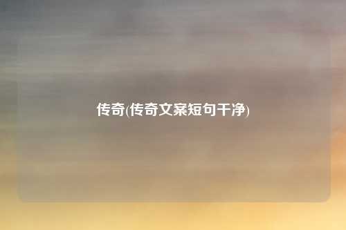 传奇(传奇文案短句干净)