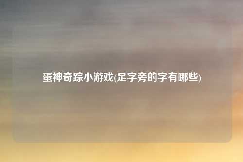 蛋神奇踪小游戏(足字旁的字有哪些)