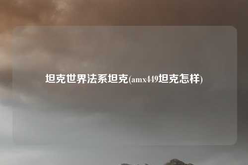 坦克世界法系坦克(amx449坦克怎样)