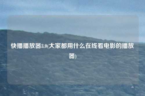 快播播放器3.0(大家都用什么在线看电影的播放器)