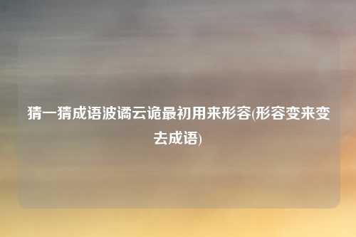 猜一猜成语波谲云诡最初用来形容(形容变来变去成语)