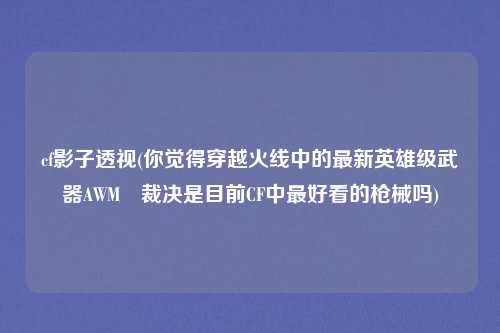 cf影子透视(你觉得穿越火线中的最新英雄级武器AWM–裁决是目前CF中最好看的枪械吗)