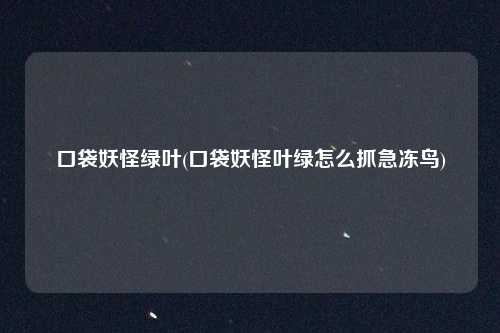 口袋妖怪绿叶(口袋妖怪叶绿怎么抓急冻鸟)