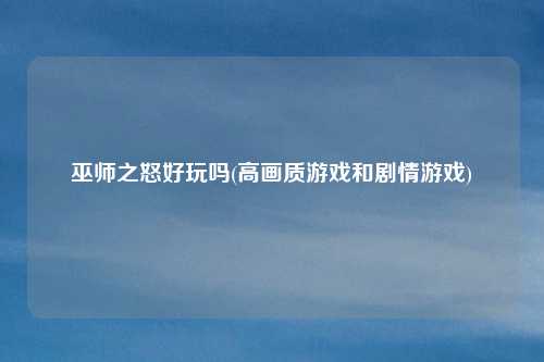 巫师之怒好玩吗(高画质游戏和剧情游戏)