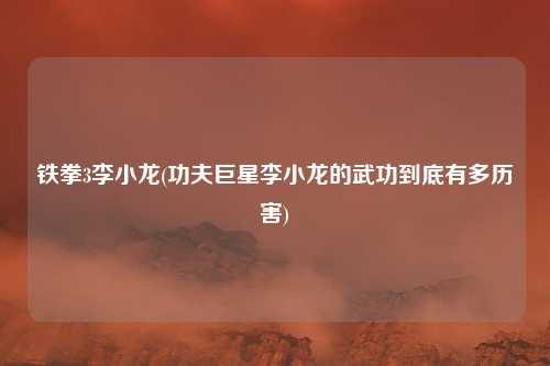 铁拳3李小龙(功夫巨星李小龙的武功到底有多历害)