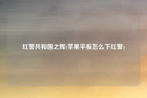 红警共和国之辉(苹果平板怎么下红警)