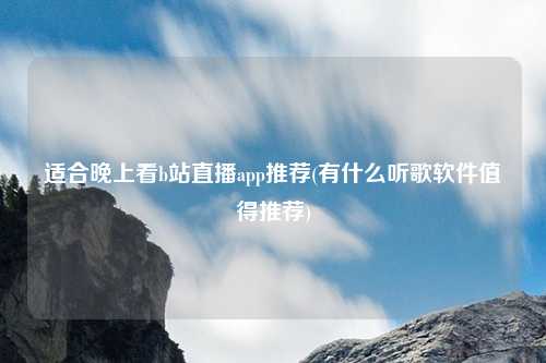 适合晚上看b站直播app推荐(有什么听歌软件值得推荐)