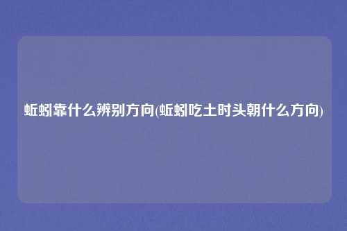 蚯蚓靠什么辨别方向(蚯蚓吃土时头朝什么方向)