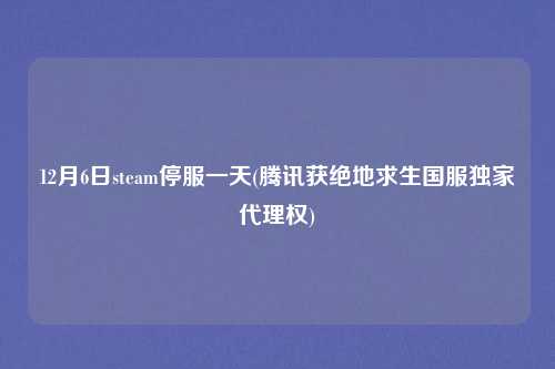 12月6日steam停服一天(腾讯获绝地求生国服独家代理权)