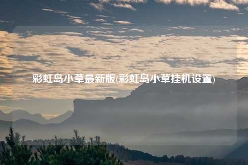 彩虹岛小草最新版(彩虹岛小草挂机设置)
