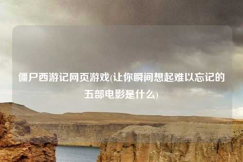 僵尸西游记网页游戏(让你瞬间想起难以忘记的五部电影是什么)