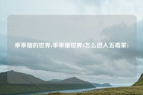 乖乖猪的世界(乖乖猪世界3怎么进入五毒冢)