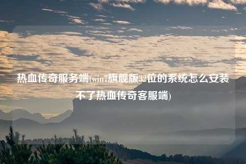 热血传奇服务端(win7旗舰版32位的系统怎么安装不了热血传奇客服端)