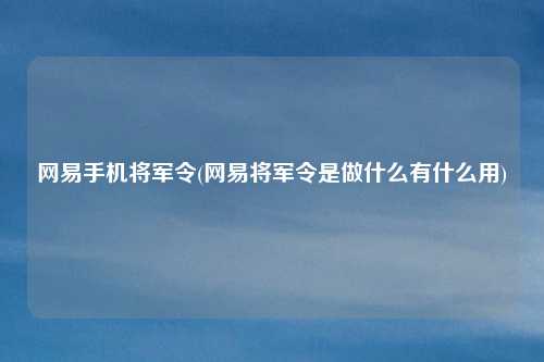 网易手机将军令(网易将军令是做什么有什么用)