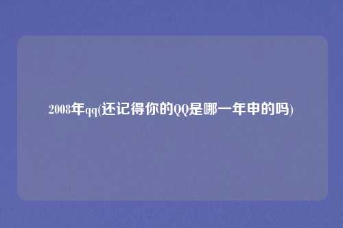 2008年qq(还记得你的QQ是哪一年申的吗)