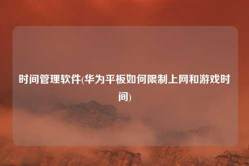 时间管理软件(华为平板如何限制上网和游戏时间)