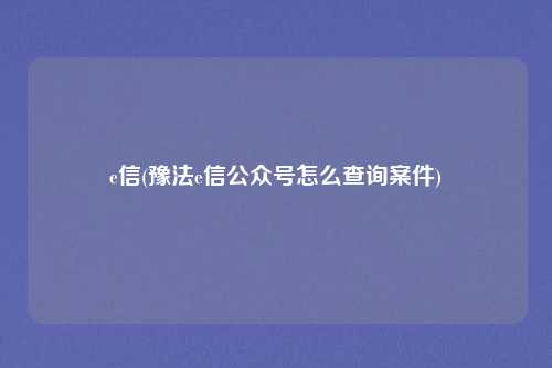 e信(豫法e信公众号怎么查询案件)