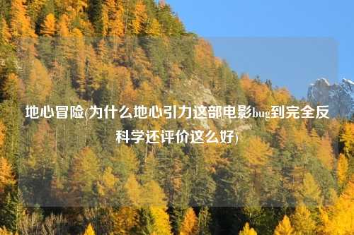 地心冒险(为什么地心引力这部电影bug到完全反科学还评价这么好)