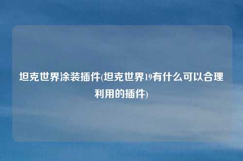 坦克世界涂装插件(坦克世界19有什么可以合理利用的插件)