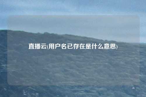 直播云(用户名已存在是什么意思)