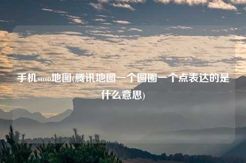 手机soso地图(腾讯地图一个圆圈一个点表达的是什么意思)