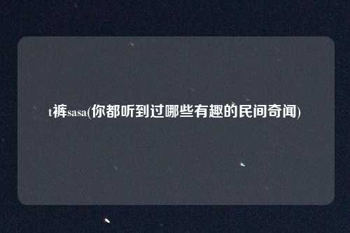 t裤sasa(你都听到过哪些有趣的民间奇闻)