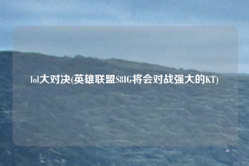 lol大对决(英雄联盟S8IG将会对战强大的KT)