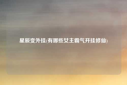 星辰变外挂(有哪些女主霸气开挂修仙)