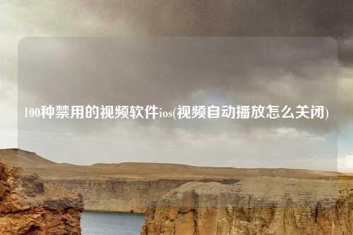 100种禁用的视频软件ios(视频自动播放怎么关闭)