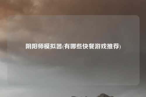 阴阳师模拟器(有哪些快餐游戏推荐)